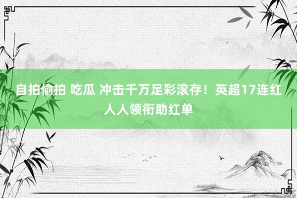 自拍偷拍 吃瓜 冲击千万足彩滚存！英超17连红人人领衔助红单