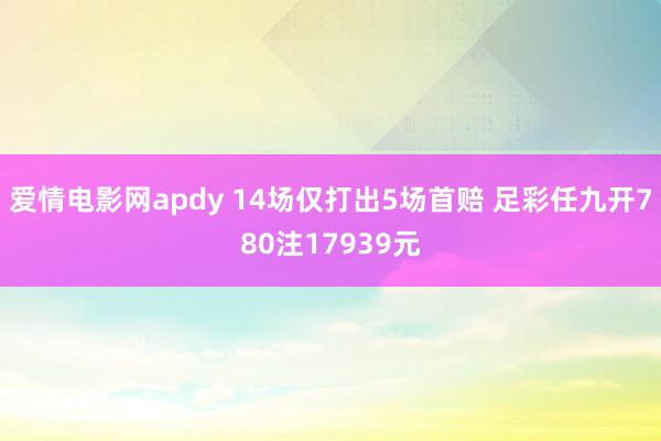 爱情电影网apdy 14场仅打出5场首赔 足彩任九开780注17939元