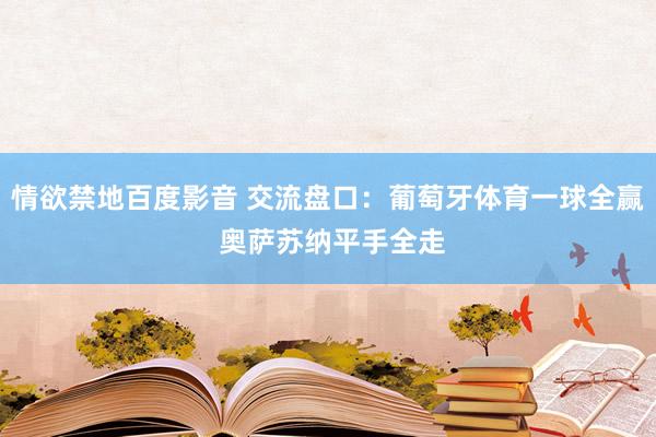 情欲禁地百度影音 交流盘口：葡萄牙体育一球全赢 奥萨苏纳平手全走