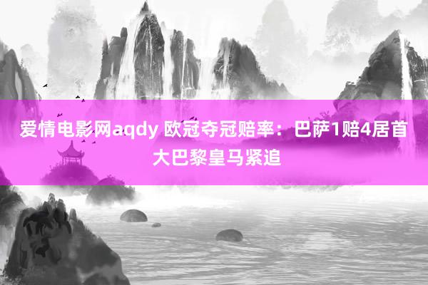 爱情电影网aqdy 欧冠夺冠赔率：巴萨1赔4居首 大巴黎皇马紧追
